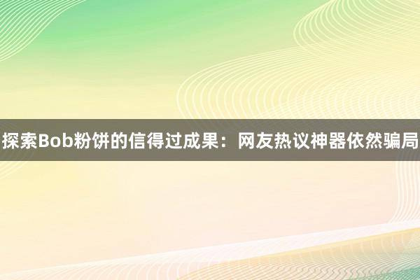 探索Bob粉饼的信得过成果：网友热议神器依然骗局