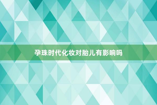 孕珠时代化妆对胎儿有影响吗