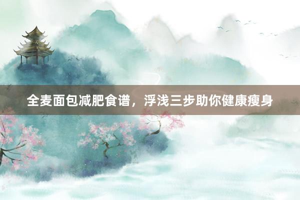 全麦面包减肥食谱，浮浅三步助你健康瘦身