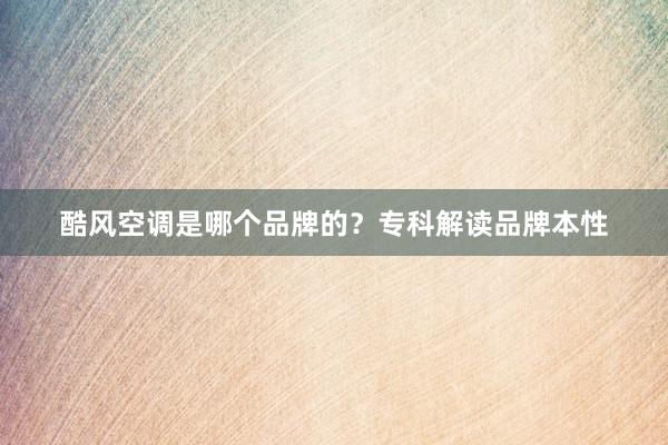 酷风空调是哪个品牌的？专科解读品牌本性