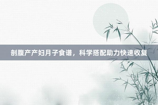 剖腹产产妇月子食谱，科学搭配助力快速收复