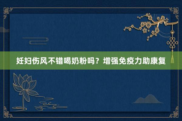妊妇伤风不错喝奶粉吗？增强免疫力助康复