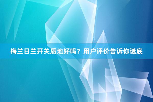 梅兰日兰开关质地好吗？用户评价告诉你谜底