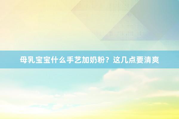 母乳宝宝什么手艺加奶粉？这几点要清爽