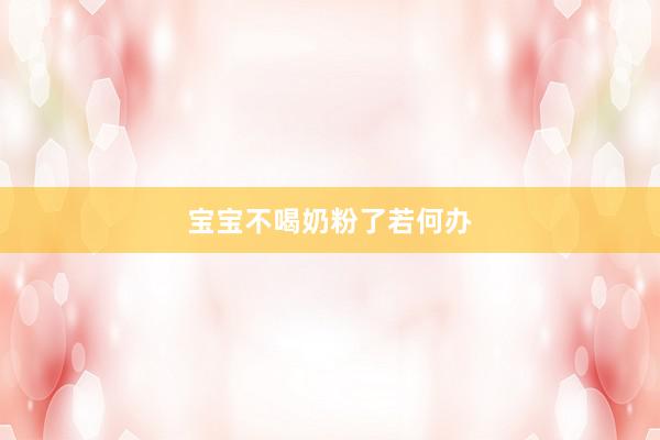 宝宝不喝奶粉了若何办
