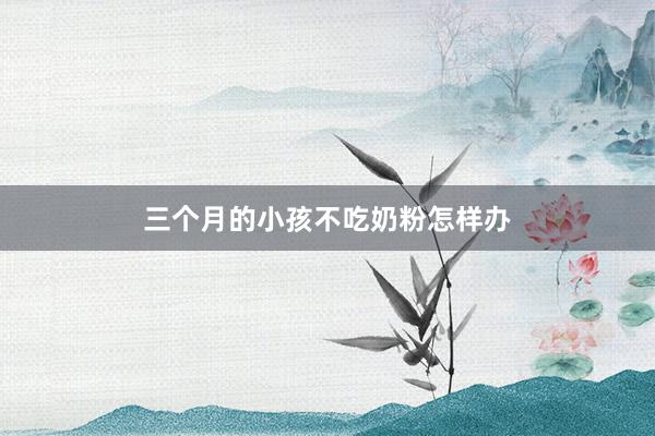 三个月的小孩不吃奶粉怎样办