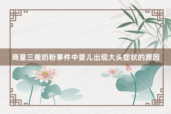 商量三鹿奶粉事件中婴儿出现大头症状的原因