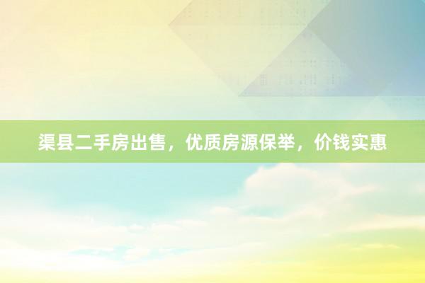 渠县二手房出售，优质房源保举，价钱实惠