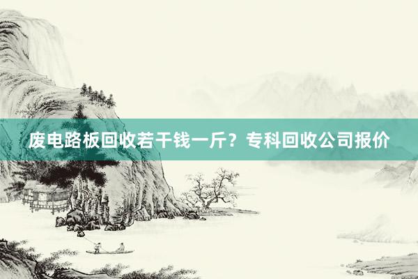 废电路板回收若干钱一斤？专科回收公司报价