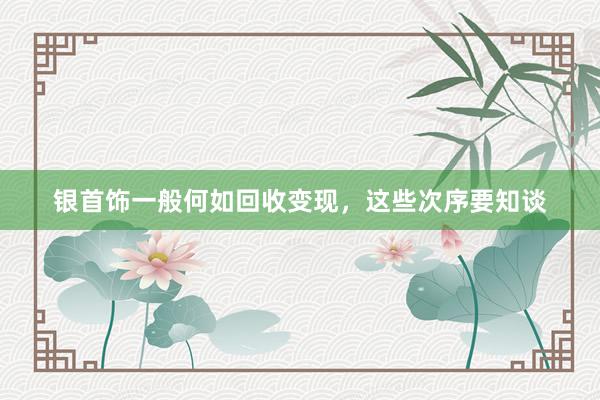 银首饰一般何如回收变现，这些次序要知谈