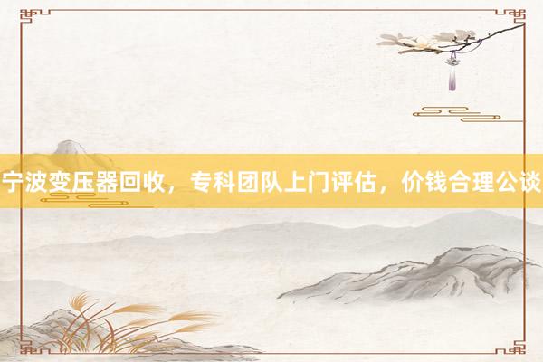 宁波变压器回收，专科团队上门评估，价钱合理公谈
