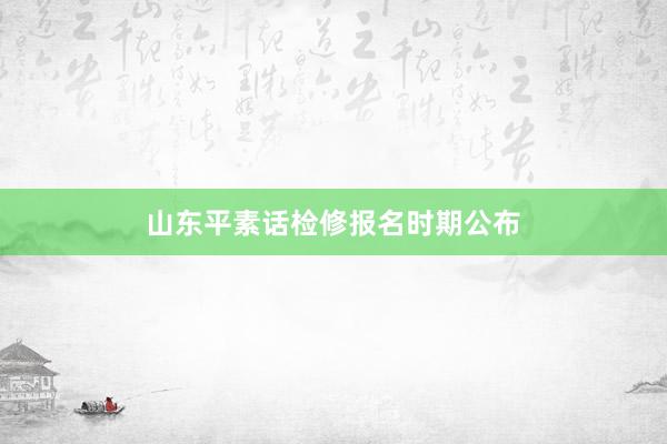 山东平素话检修报名时期公布