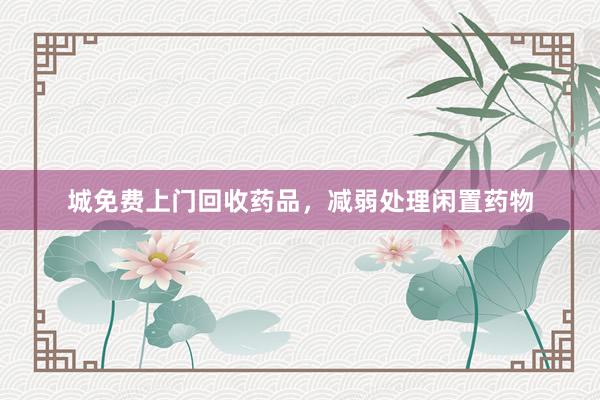 城免费上门回收药品，减弱处理闲置药物