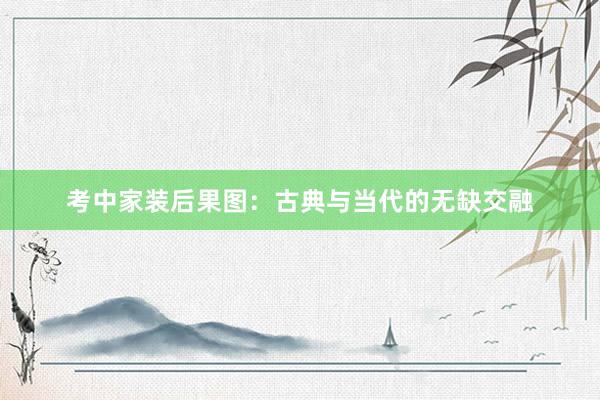 考中家装后果图：古典与当代的无缺交融
