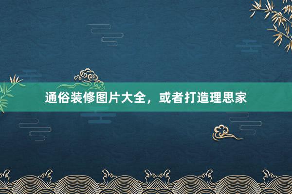 通俗装修图片大全，或者打造理思家
