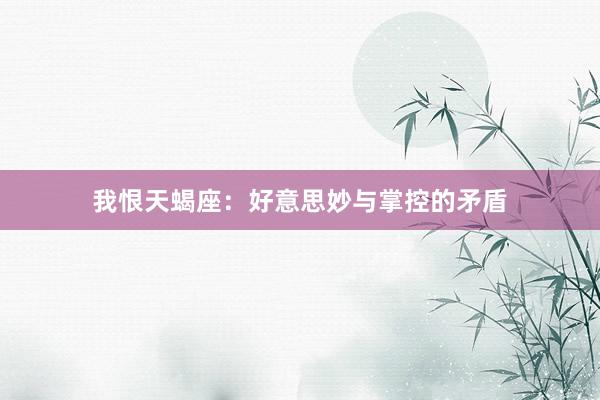 我恨天蝎座：好意思妙与掌控的矛盾
