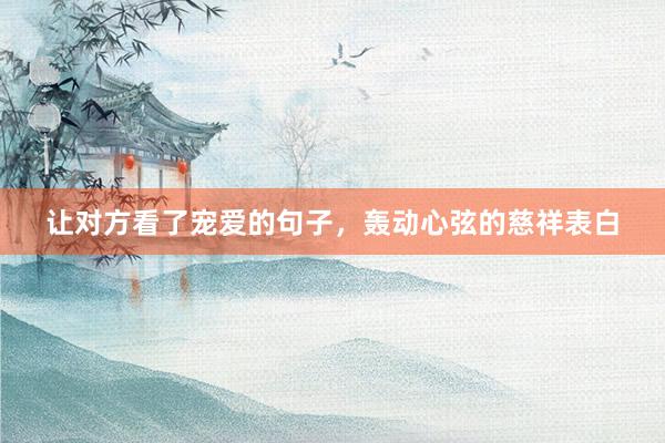 让对方看了宠爱的句子，轰动心弦的慈祥表白