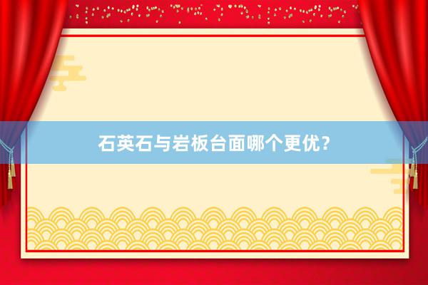 石英石与岩板台面哪个更优？