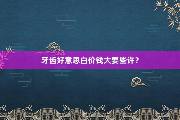 牙齿好意思白价钱大要些许？
