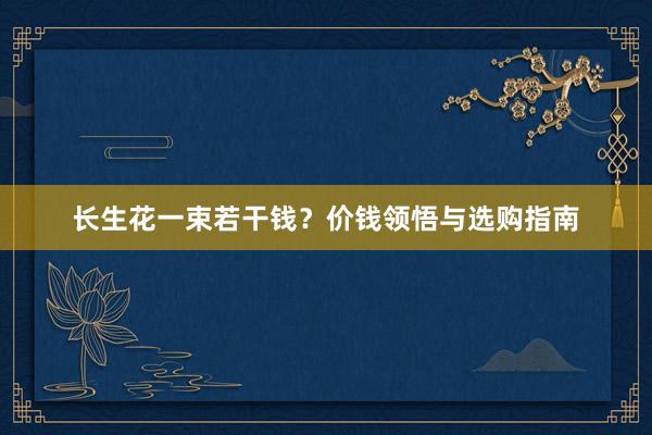 长生花一束若干钱？价钱领悟与选购指南